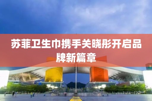 蘇菲衛生巾攜手關(guān)曉彤開(kāi)啟品牌新篇章