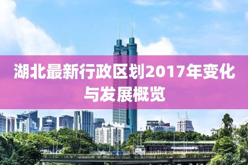 湖北最新行政區劃2017年變化與發(fā)展概覽