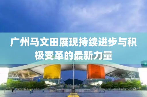 廣州馬文田展現持續進(jìn)步與積極變革的最新力量