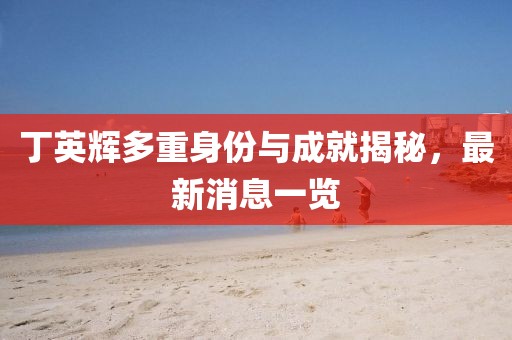 丁英輝多重身份與成就揭秘，最新消息一覽