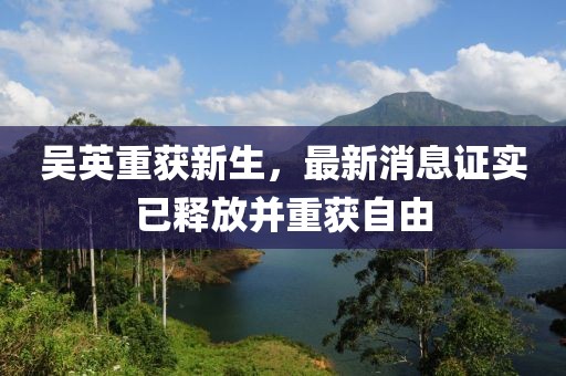吳英重獲新生，最新消息證實(shí)已釋放并重獲自由