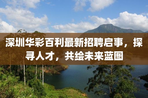 深圳華彩百利最新招聘啟事，探尋人才，共繪未來(lái)藍圖