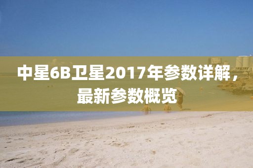 中星6B衛星2017年參數詳解，最新參數概覽