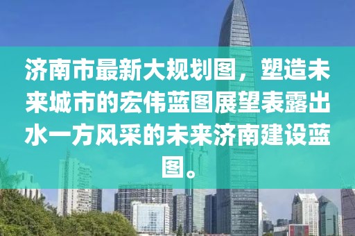 濟南市最新大規劃圖，塑造未來(lái)城市的宏偉藍圖展望表露出水一方風(fēng)采的未來(lái)濟南建設藍圖。
