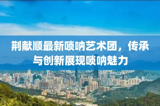 荊獻順最新嗩吶藝術(shù)團，傳承與創(chuàng  )新展現嗩吶魅力