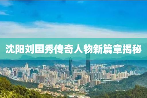 沈陽(yáng)劉國秀傳奇人物新篇章揭秘