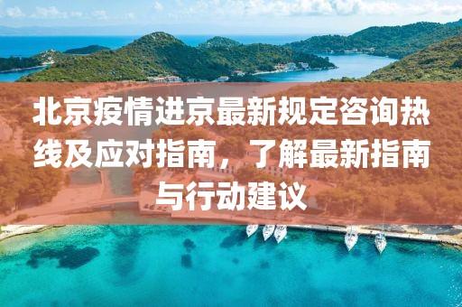 北京疫情進(jìn)京最新規定咨詢(xún)熱線(xiàn)及應對指南，了解最新指南與行動(dòng)建議